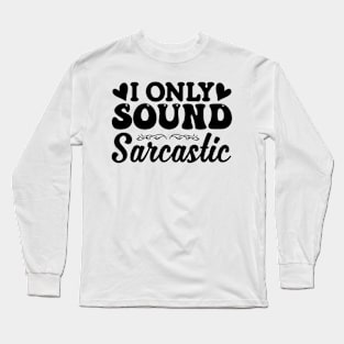 I Only Sound Sarcastic Long Sleeve T-Shirt